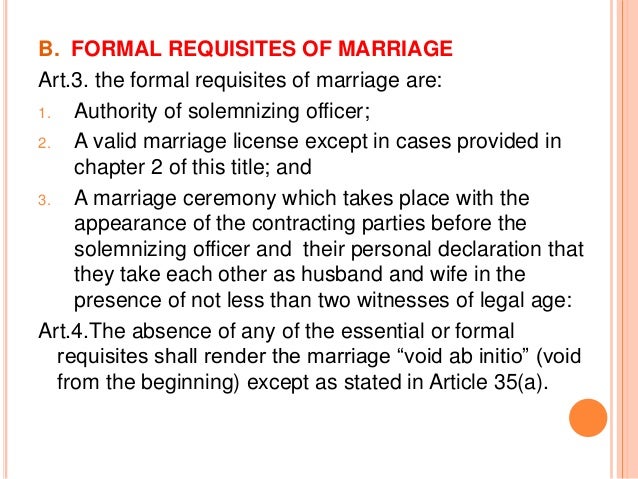 essential and formal requisites of marriage in the family code of the philippines No, it is stated in in the family code of the philippines that the contracting absence of any of the essential or formal requisites shall render the marriage void. essential and formal requisites of marriage in the family code of the philippines No, it is stated in in the family code of the philippines that the contracting absence of any of the essential or formal requisites shall render the marriage void.