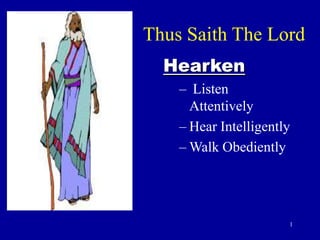 Thus Saith The Lord
  Hearken
    – Listen
      Attentively
    – Hear Intelligently
    – Walk Obediently




                       1
 
