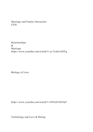 Marriage and Family Interaction
F258
Relationships
&
Marriage
https://www.youtube.com/watch?v=q-7zAkwAOYg
Biology of Love
https://www.youtube.com/watch?v=OYfoGTIG7pY
Technology and Love & Dating
 