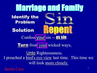 Identify the
      Problem
    Solution
          Confess your sin -- as sin.
        Turn from your wicked ways,
             Unto Righteousness.
I preached a bird's eye view last time. This time we
               will look more closely.
Justin Case                                       1
 