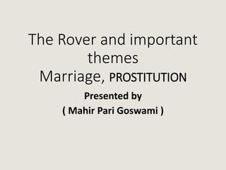 The Rover and important
themes
Marriage, PROSTITUTION
Presented by
( Mahir Pari Goswami )
 