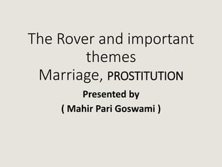 The Rover and important
themes
Marriage, PROSTITUTION
Presented by
( Mahir Pari Goswami )
 