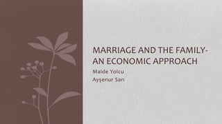 Maide Yolcu
Ayşenur Sarı
MARRIAGE AND THE FAMILY-
AN ECONOMIC APPROACH
 