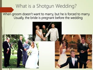 What is a Shotgun Wedding?
When groom doesn’t want to marry, but he is forced to marry.
Usually, the bride is pregnant before the wedding
 