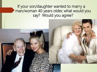 If your son/daughter wanted to marry a
man/woman 40 years older, what would you
say? Would you agree?
 