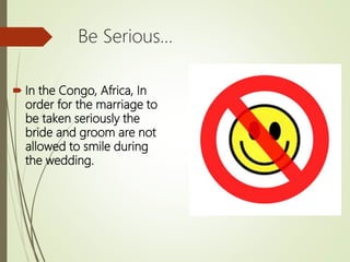 Be Serious…
 In the Congo, Africa, In
order for the marriage to
be taken seriously the
bride and groom are not
allowed to smile during
the wedding.
 