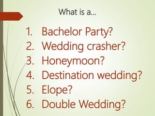 What is a…
1. Bachelor Party?
2. Wedding crasher?
3. Honeymoon?
4. Destination wedding?
5. Elope?
6. Double Wedding?
 