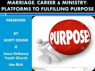 MARRIAGE, CAREER & MINISTRY:
PLATFORMS TO FULFILLING PURPOSE
PRESENTED
BY
SCOTT ODIGIE
@
Jesus Embassy
Youth Church
Ido-Ekiti
 