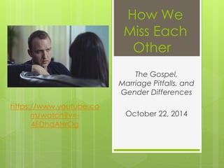 How We 
Miss Each 
Other 
The Gospel, 
Marriage Pitfalls, and 
Gender Differences 
October 22, 2014 
https://www.youtube.co 
m/watch?v=- 
4EDhdAHrOg 
 