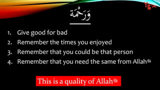 ‫ة‬َْ‫ْح‬َ‫ر‬َ‫و‬
1. Give good for bad
2. Remember the times you enjoyed
3. Remember that you could be that person
4. Remember that you need the same from Allah‫ﷻ‬
This is a quality of Allah‫ﷻ‬
 
