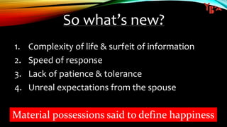 So what’s new?
1. Complexity of life & surfeit of information
2. Speed of response
3. Lack of patience & tolerance
4. Unreal expectations from the spouse
Material possessions said to define happiness
 