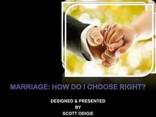 MARRIAGE: HOW DO I CHOOSE RIGHT?
DESIGNED & PRESENTED
BY
SCOTT ODIGIE
 