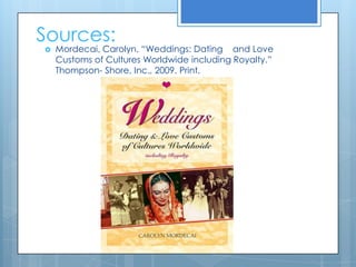 Sources:Mordecai, Carolyn. “Weddings: Dating    and Love Customs of Cultures Worldwide including Royalty.” Thompson- Shore, Inc., 2009. Print. 