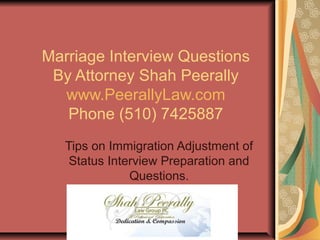 Marriage Interview Questions
By Attorney Shah Peerally
www.PeerallyLaw.com
Phone (510) 7425887
Tips on Immigration Adjustment of
Status Interview Preparation and
Questions.
 