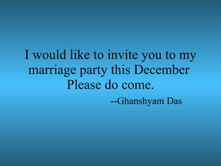 I would like to invite you to my marriage party this December  Please do come. --Ghanshyam Das 