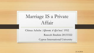 Marriage IS a Private 
Affair 
Chinua Achebe /tʃɪnwɑː əˈtʃeɪ beɪ/ 1952 
Rawezh Ibrahim 20133322 
Cyprus International University 
21.10.2014 
 