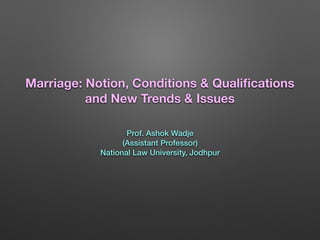 Marriage: Notion, Conditions & Qualiﬁcations
and New Trends & Issues
Prof. Ashok Wadje
(Assistant Professor)
National Law University, Jodhpur
 