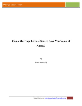 Marriage License Search




          Can a Marriage License Search Save You Years of
                               Agony?



                                    By

                            Kosta Aldenberg




                           Kosta Aldenberg | http://www.PublicRecordsGov.info   1
 