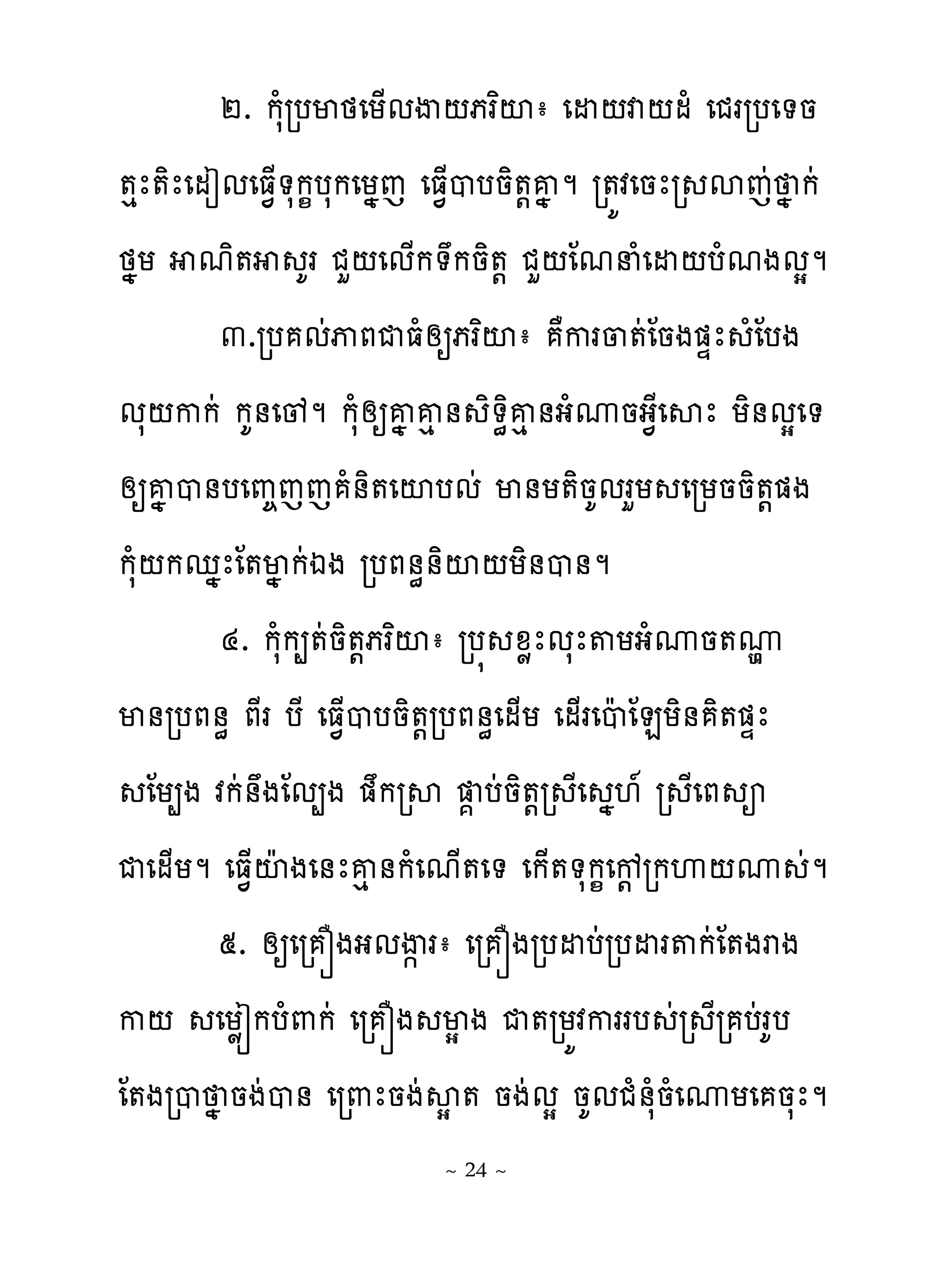 ២. កសំរបមថេយ្មើ‌ភរពះា េដ‌វ‌មំ េជររបេ�ន
�េែ�ិែេមៀមេធ�្�សក�បសកេយងេ េធ�្បបនិ�‌គងម រ�យវេនែរ សេដ ង កដ
ថងយ មិ� គរ ជហ‌េម្ក�កនិ�‌ ជហ‌ែមនំេដ‌បំមងមសម
         ៣.រប មដុភជធំសឲភរពះា ាករ្�ដែនង�ឆែ ំែបង
មស‌កកដ កគ់េូម កសំសឲគង គេ ់ ិ�ិគេ់ងំូនង�ែេសែ យិ់មសេ�
សឲគង ប់បេព�េេ ំ់ិ�េះបមដ ម់យ�ិនគមរហយ េរយននិ�‌�ង
កសំ‌កេងែែ�មង កដឯង របភ់ិ់ិះ‌យិ់ប់ម
         ៤. កសំក្�ដនិ�‌ភរពះា រប� ូូែមសែ�យងំូន�ូ      ម
ម់របភ់ិ ភែរ បែ េធ�្បបនិ�‌របភ់ិេម្យ េម្រេបែែនយិ់ ិ��ឆែ
   ែយ្ង វកដ់ងែម្ង �ករស � បដនិ�‌រ ែេ ង‌� រ ែេភ អ
ជេម្យម េធ�្ះែងេ់ែគេ់កំេម្�េ� េក្��សក�េខ‌រកេ‌ូ ដម
         ៥. សឲេរ ្ងងមើ�រា េរ ្ងរបដបដរបដរ�កដែ�ងរង
ក‌ េយូរកបំ‌កដ េរ ្ង មស ង ជ�រយយវកររប ដរ ែរ បដរគប
ែ�ងរប ង នងដប់ េរ‌ែនងដសស� នងដមស នគមជំ់សំនំេូយេ នសែម
                          ~ 24 ~
 