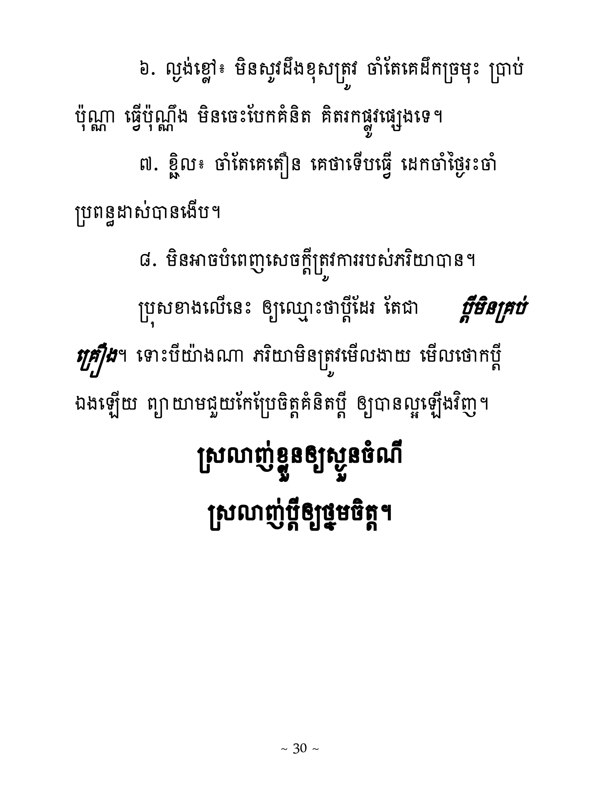 ៦. ម�ងដេ�ូ ា យិ់ គវមងូស រ�យវ ្ំែ�េ មករនយសែ របបដ
បែសូ េធ�្បែសម�ង យិ់េនែែបក ំ់ិ� ិ�រក�ូយវេ�សងេ�ម
    �
       ៧. ូាិមា ្ំែ�េ េ�ន់ េ េ�្បេធ�្ េមក្ំៃថ�រែ្ំ
របភ់ិដ ដប់េង្បម
       ៨. យិ់ នបំេភេេ នក‌ែរ�យវកររប ដភរពះប់ម
       រប� ឆងេម្េ់ែ សឲេនេ ែ ប‌ែែ មរ ែ�ជ ប‌ែយិ់រ បដ
េរ ្ងម េទែបែះែងូ ភរពះយិ់រ�យវេយ្មើ‌ េយ្មេ កប‌ែ
ឯងេន្‌ ភអះយជហ‌ែកែរបនិ�‌ ំ់ិ�ប‌ែ សឲប់មសេន្ងវពេម
              រ សេដូូខ់សឲ �ខ់នំមែ
               រ សេដប‌ែសឲថងយនិ�‌ម




                        ~ 30 ~
 