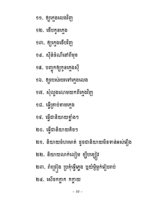 ១១. សឲេកេងេមងវពេ
១២. េថ្បកគ់េកេង
១៣. សឲេកេងេថ្បវពេ
១៤. សែ់ំនំមែេ ភែយសូ
១៥. បព��កសឲកគ់េកេង សែ
១៦. សឲរប រដ បរេេេកេងេមង
១៧. សំមហងេសយ‌កភែេកេងវពេ
១៨. េធ�្រ�បដ�យេកេង
១៩. េធ�្ជ់ិះ‌ឆូ ំងៅ
២០. េធ�្ជ់ិះ‌�ិនៅ
២១. ់ិះ‌នំ‌រម�ដ មគនជ់ិះ‌យិ់ទ់ដង ដេរនង
២២. ់ិះ‌សកដេមៀយ ូសបេូសរវ
២៣. រេំ រនរង រប សំេធ�្េភូង �‌ំយនិយនកដេរៀបរបដ
២៤. េ ្នកកសក កកស‌
                ~ 10 ~
 
