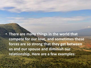 • There are many things in the world that
compete for our love, and sometimes these
forces are so strong that they get between
us and our spouse and diminish our
relationship. Here are a few examples:
Kigume KaruriFriday, July 15, 2016 10
 