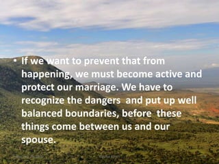 • If we want to prevent that from
happening, we must become active and
protect our marriage. We have to
recognize the dangers and put up well
balanced boundaries, before these
things come between us and our
spouse.
Kigume KaruriFriday, July 15, 2016 13
 