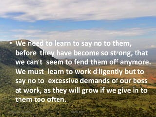 • We need to learn to say no to them,
before they have become so strong, that
we can’t seem to fend them off anymore.
We must learn to work diligently but to
say no to excessive demands of our boss
at work, as they will grow if we give in to
them too often.
Kigume KaruriFriday, July 15, 2016 14
 