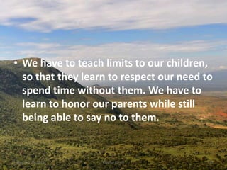 • We have to teach limits to our children,
so that they learn to respect our need to
spend time without them. We have to
learn to honor our parents while still
being able to say no to them.
Kigume KaruriFriday, July 15, 2016 15
 