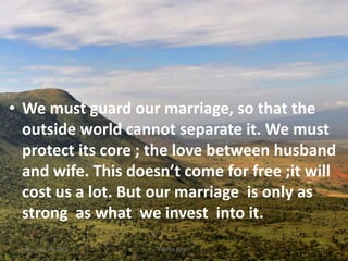 • We must guard our marriage, so that the
outside world cannot separate it. We must
protect its core ; the love between husband
and wife. This doesn’t come for free ;it will
cost us a lot. But our marriage is only as
strong as what we invest into it.
Kigume KaruriFriday, July 15, 2016 17
 