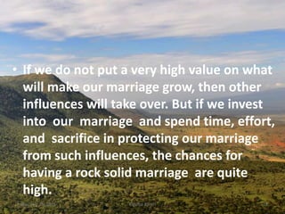 • If we do not put a very high value on what
will make our marriage grow, then other
influences will take over. But if we invest
into our marriage and spend time, effort,
and sacrifice in protecting our marriage
from such influences, the chances for
having a rock solid marriage are quite
high.
Kigume KaruriFriday, July 15, 2016 18
 