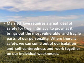 • Married love requires a great deal of
safety for true intimacy to grow, as it
brings out the most vulnerable and fragile
parts of our personality. Where there is
safety, we can come out of our isolation
and self-centeredness and work together
on our individual weaknesses.
Kigume KaruriFriday, July 15, 2016 19
 
