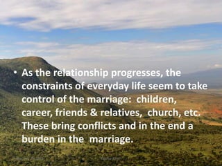 • As the relationship progresses, the
constraints of everyday life seem to take
control of the marriage: children,
career, friends & relatives, church, etc.
These bring conflicts and in the end a
burden in the marriage.
Kigume KaruriFriday, July 15, 2016 6
 