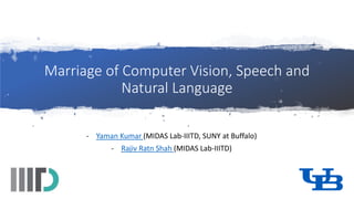 Marriage of Computer Vision, Speech and
Natural Language
- Yaman Kumar (MIDAS Lab-IIITD, SUNY at Buffalo)
- Rajiv Ratn Shah (MIDAS Lab-IIITD)
 