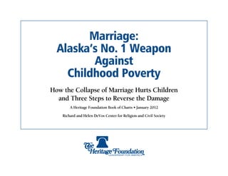 Marriage:
  Alaska’s No. 1 Weapon
         Against
    Childhood Poverty
How the Collapse of Marriage Hurts Children
  and Three Steps to Reverse the Damage
        A Heritage Foundation Book of Charts • January 2012

    Richard and Helen DeVos Center for Religion and Civil Society
 