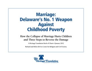 Marriage:
Delaware’s No. 1 Weapon
        Against
   Childhood Poverty
How the Collapse of Marriage Hurts Children
  and Three Steps to Reverse the Damage
        A Heritage Foundation Book of Charts • January 2012

    Richard and Helen DeVos Center for Religion and Civil Society
 