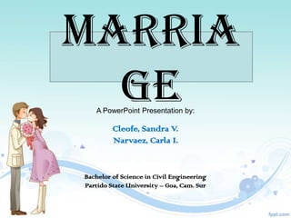 MARRIA
  GE
   A PowerPoint Presentation by:

         Cleofe, Sandra V.
         Narvaez, Carla I.


Bachelor of Science in Civil Engineering
Partido State University – Goa, Cam. Sur
 