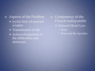  Aspects of the Problem
 Joyful duty of married
couples
 Transmission of life
 Acknowledgement of
the difficulties and
distresses
 Competency of the
Church indisputable
 Natural Moral Law
 Jesus
 Peter and the Apostles
 
