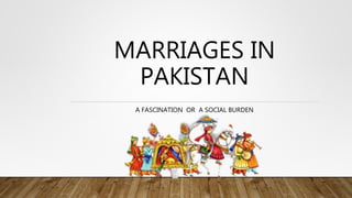MARRIAGES IN
PAKISTAN
A FASCINATION OR A SOCIAL BURDEN
 
