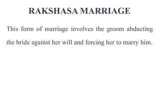 RAKSHASA MARRIAGE
This form of marriage involves the groom abducting
the bride against her will and forcing her to marry him.
 