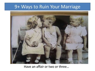 Have an affair or two or three…
9+ Ways to Ruin Your Marriage
 