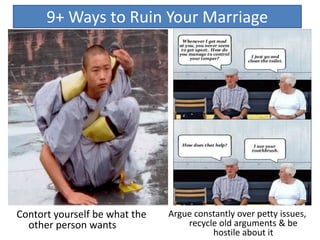 Argue constantly over petty issues,
recycle old arguments & be
hostile about it
9+ Ways to Ruin Your Marriage
Contort yourself be what the
other person wants
 