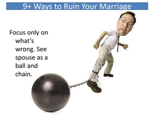 Focus only on
what’s
wrong. See
spouse as a
ball and
chain.
9+ Ways to Ruin Your Marriage
 
