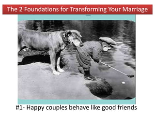 #1- Happy couples behave like good friends
The 2 Foundations for Transforming Your Marriage
 