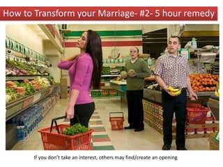 If you don’t take an interest, others may find/create an opening
How to Transform your Marriage- #2- 5 hour remedy
 
