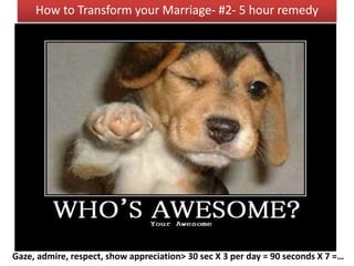 Gaze, admire, respect, show appreciation> 30 sec X 3 per day = 90 seconds X 7 =…
How to Transform your Marriage- #2- 5 hour remedy
 