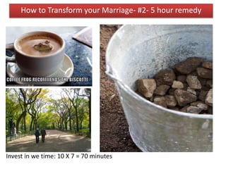 Invest in we time: 10 X 7 = 70 minutes
How to Transform your Marriage- #2- 5 hour remedy
 