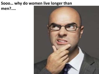 Sooo… why do women live longer than
men?....
 
