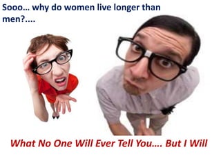What No One Will Ever Tell You…. But I Will
Sooo… why do women live longer than
men?....
 