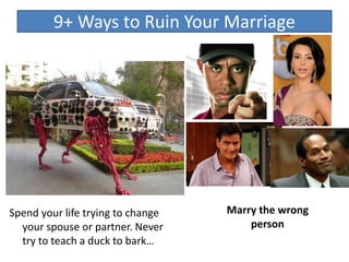Spend your life trying to change
your spouse or partner. Never
try to teach a duck to bark…
9+ Ways to Ruin Your Marriage
Marry the wrong
person
 